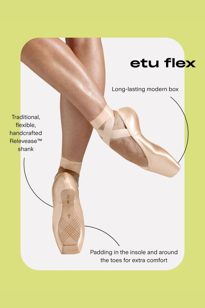 Etu Flex Pointe Shoes Features:
Long-lasting modern box
Traditional flexible, handcrafted Relevease shank
Padding in the insole and around the toes for extra content